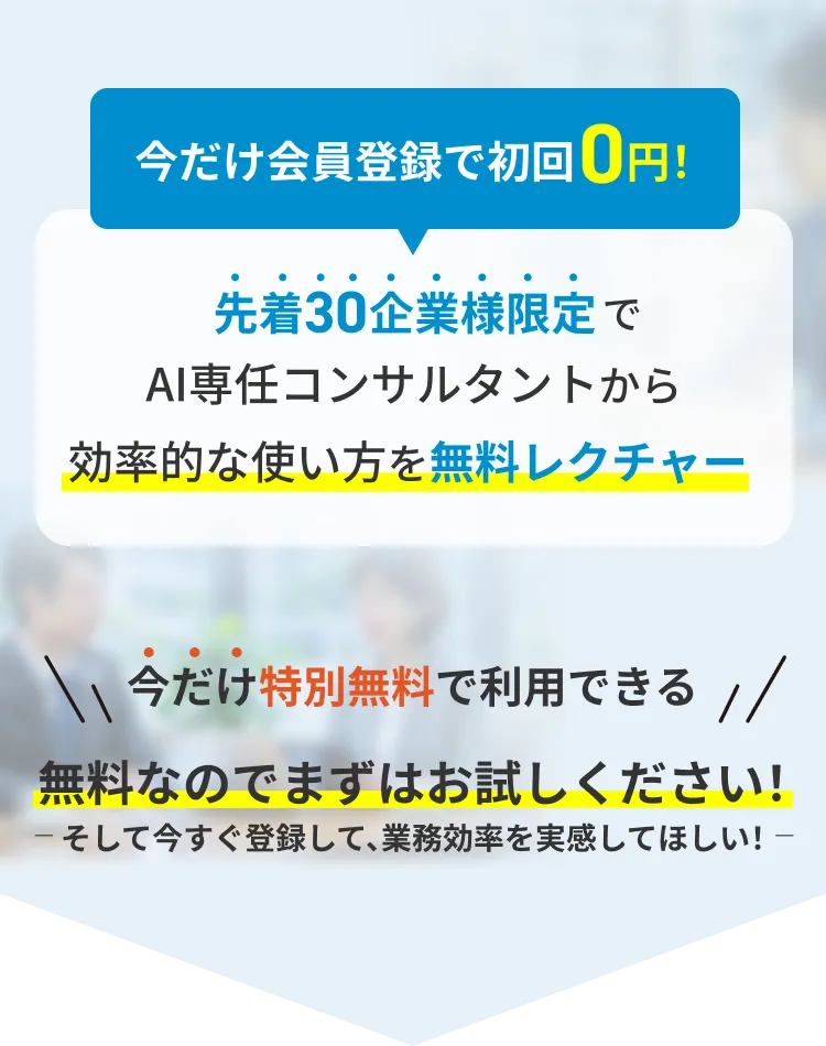 今だけ会員登録で初回0円 先着30企業様限定でAI専任コンサルタントから効率的な使い方を無料レクチャー ※クレジットカードの登録は一切不要です。無料期間終了後に自動的に課金されることはありませんので、安心してお試しいただけます。 今だけ特別無料で利用できる 無料なのでまずはお試しください!そして今すぐ登録して、業務効率を実感してほしい!